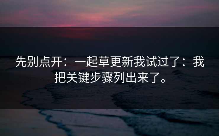 先别点开：一起草更新我试过了：我把关键步骤列出来了。